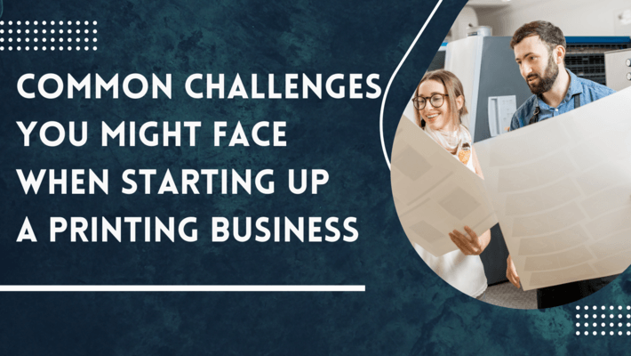 Common challenges you might face when starting up printing business